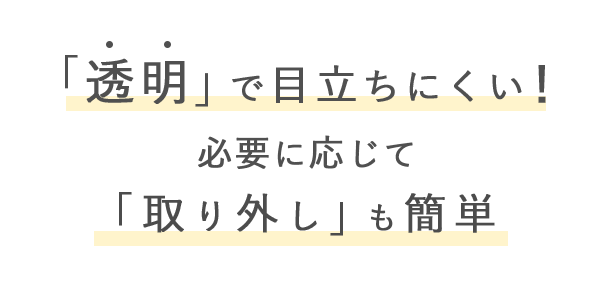 「透明」で目立ちにくい! 「取り外し」も簡単