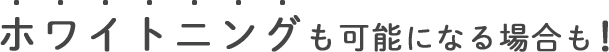 ホワイトニングも可能になる場合も！